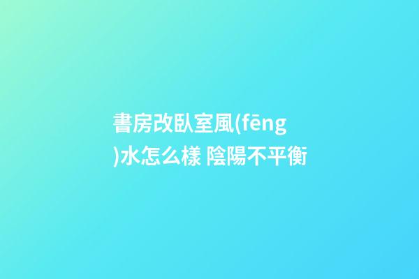 書房改臥室風(fēng)水怎么樣 陰陽不平衡